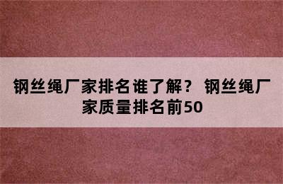 钢丝绳厂家排名谁了解？ 钢丝绳厂家质量排名前50